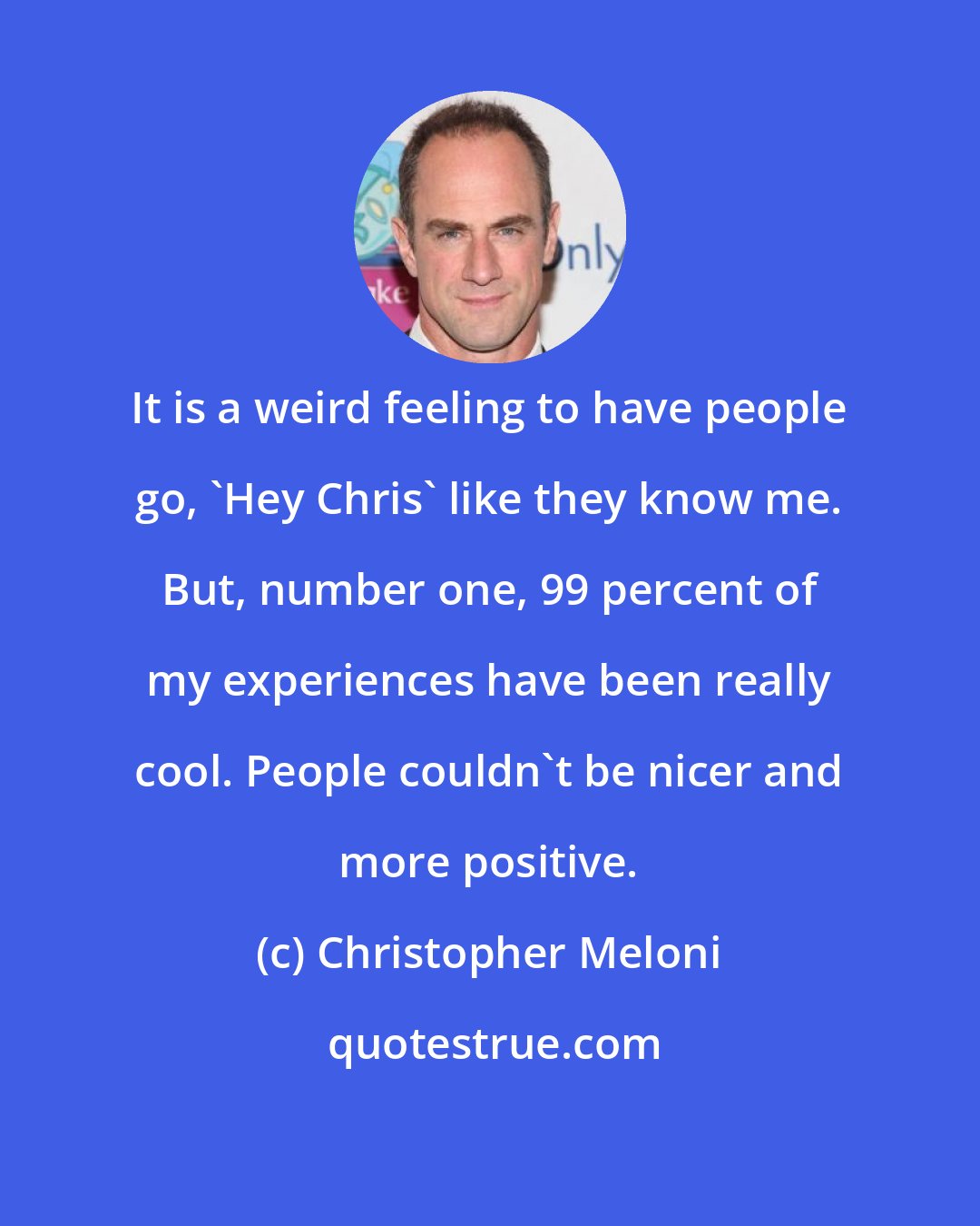 Christopher Meloni: It is a weird feeling to have people go, 'Hey Chris' like they know me. But, number one, 99 percent of my experiences have been really cool. People couldn't be nicer and more positive.