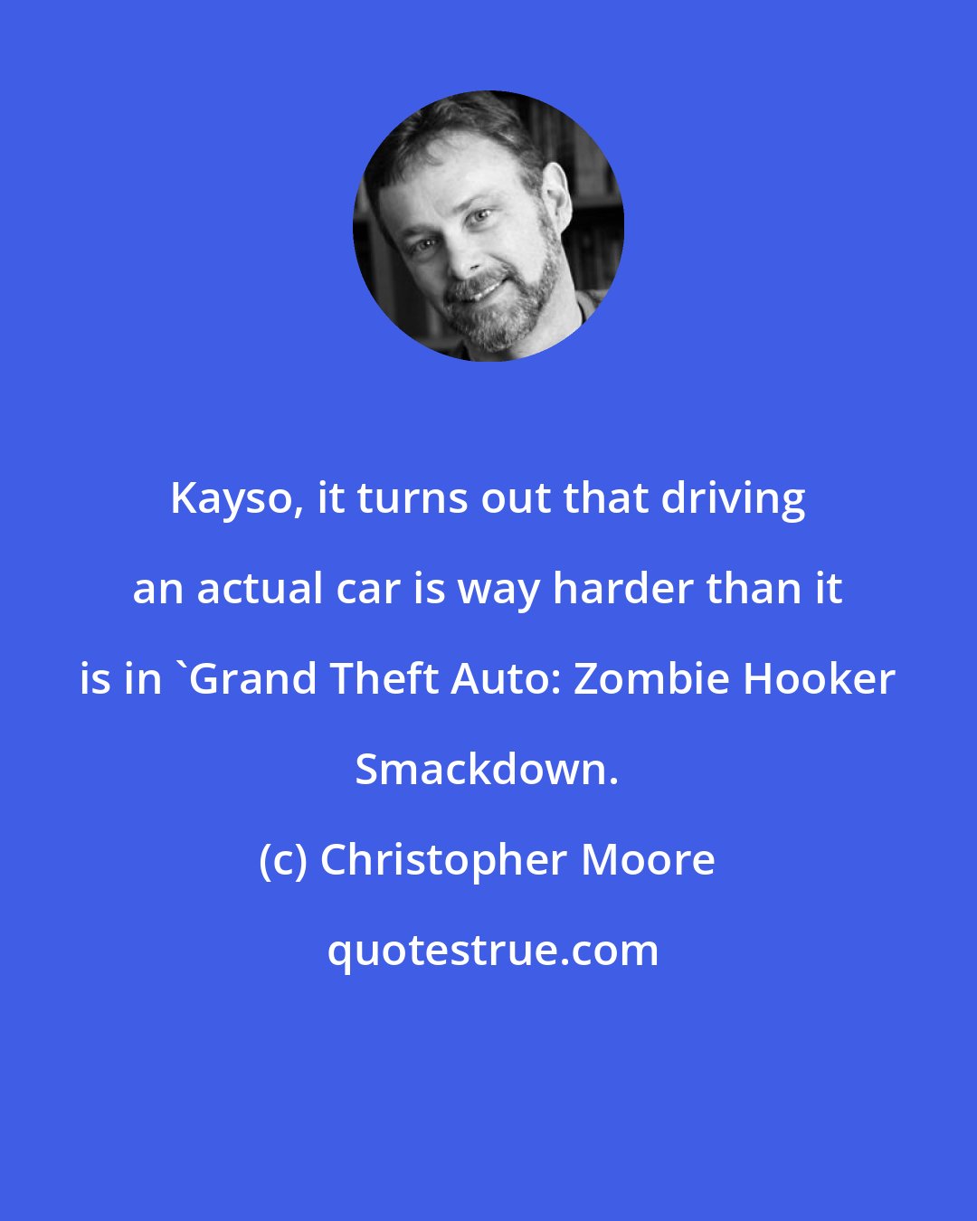 Christopher Moore: Kayso, it turns out that driving an actual car is way harder than it is in 'Grand Theft Auto: Zombie Hooker Smackdown.