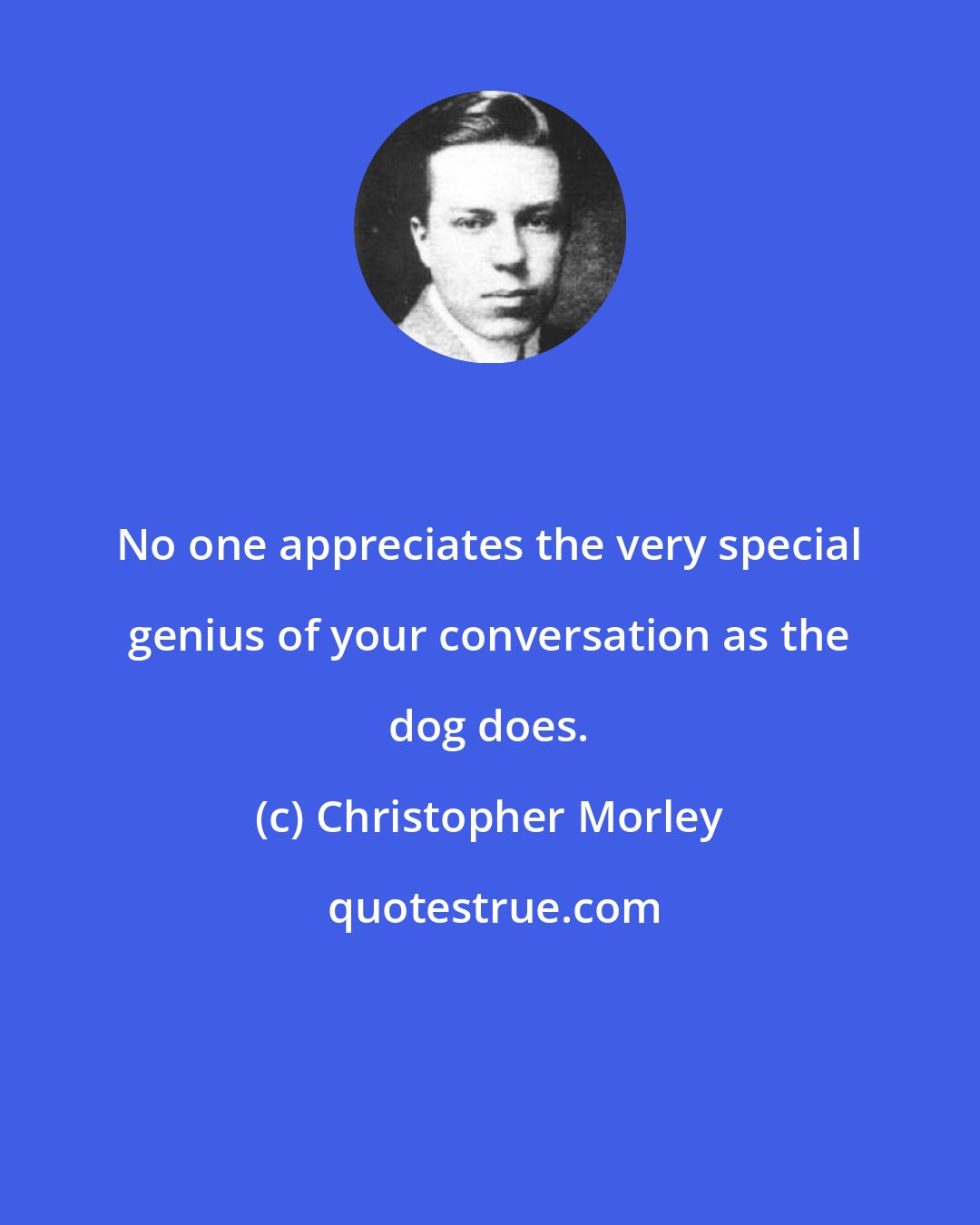 Christopher Morley: No one appreciates the very special genius of your conversation as the dog does.