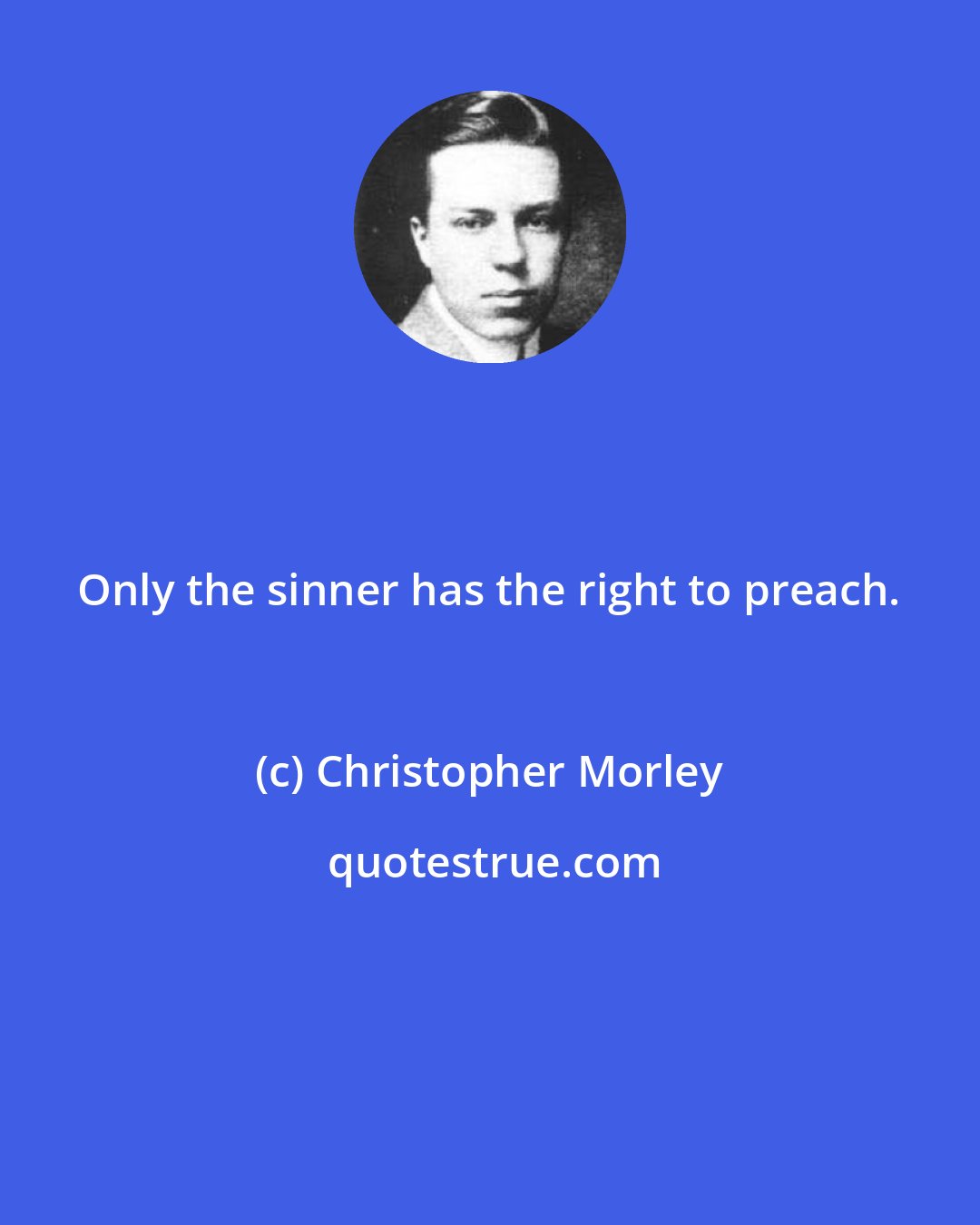 Christopher Morley: Only the sinner has the right to preach.