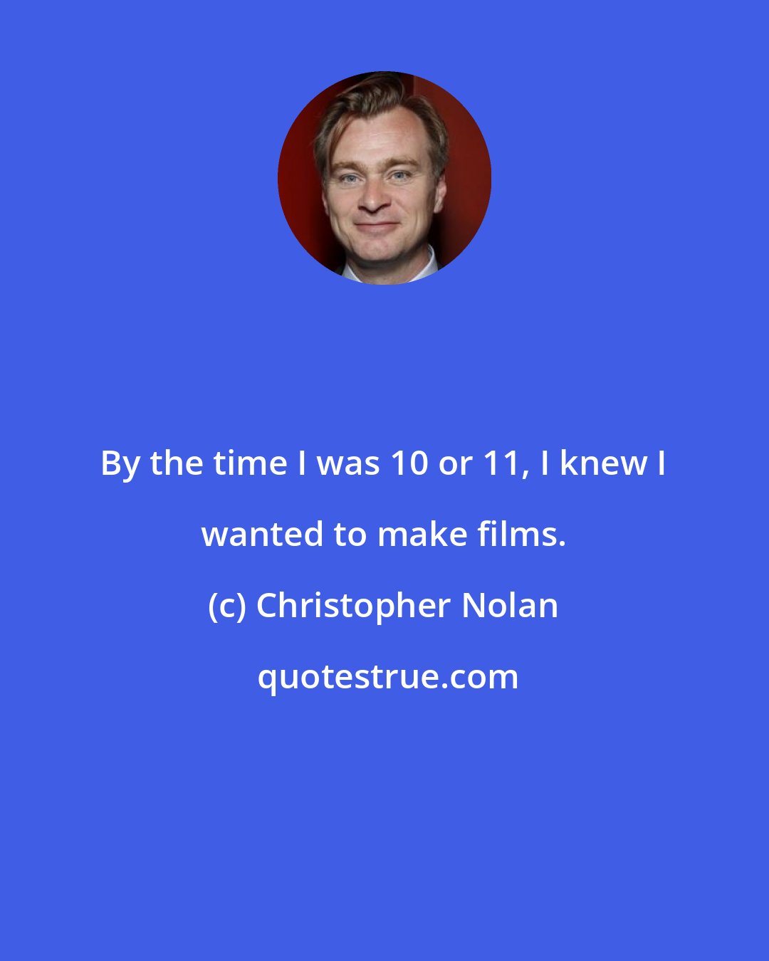 Christopher Nolan: By the time I was 10 or 11, I knew I wanted to make films.