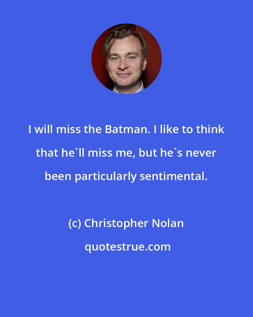 Christopher Nolan: I will miss the Batman. I like to think that he'll miss me, but he's never been particularly sentimental.