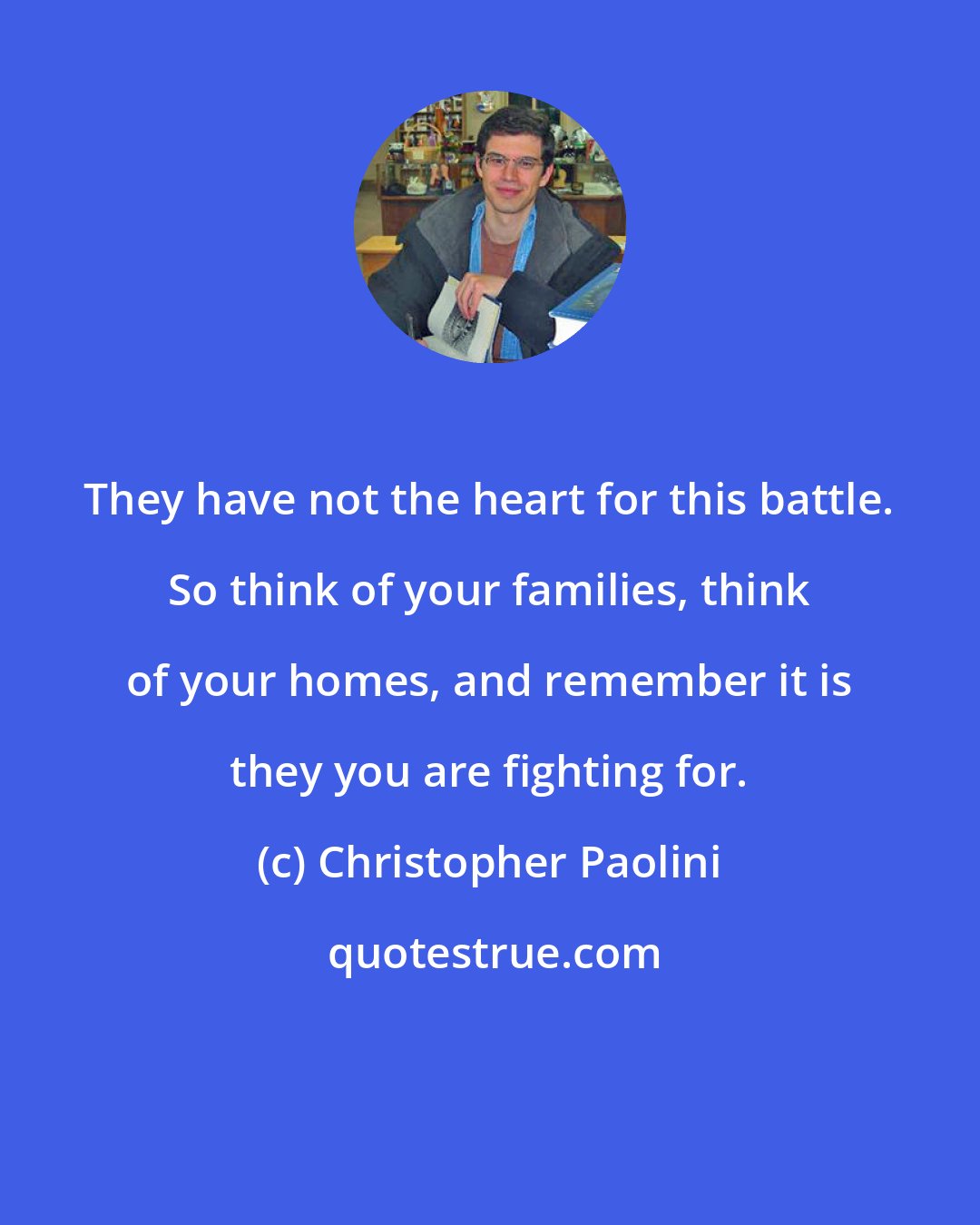 Christopher Paolini: They have not the heart for this battle. So think of your families, think of your homes, and remember it is they you are fighting for.