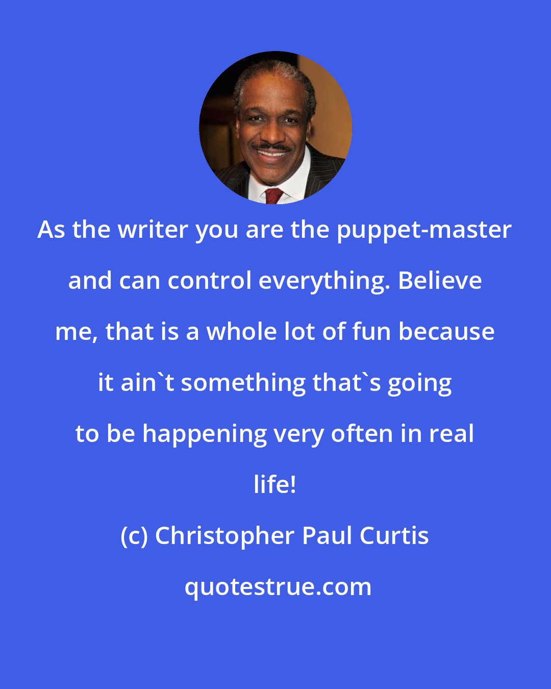 Christopher Paul Curtis: As the writer you are the puppet-master and can control everything. Believe me, that is a whole lot of fun because it ain't something that's going to be happening very often in real life!