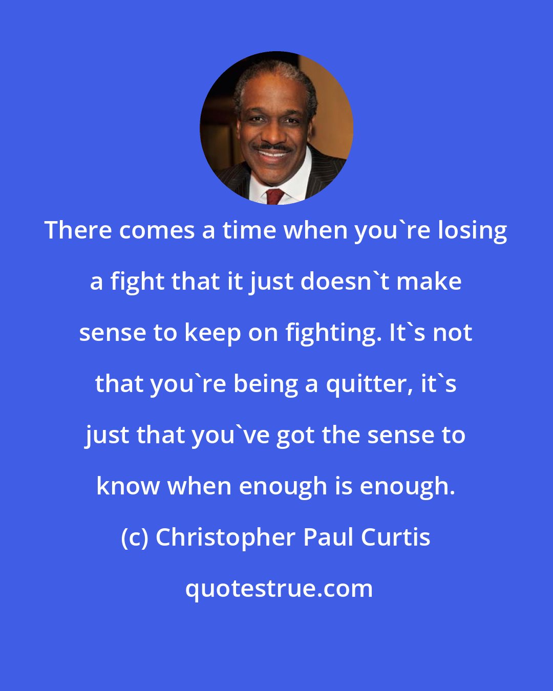Christopher Paul Curtis: There comes a time when you're losing a fight that it just doesn't make sense to keep on fighting. It's not that you're being a quitter, it's just that you've got the sense to know when enough is enough.