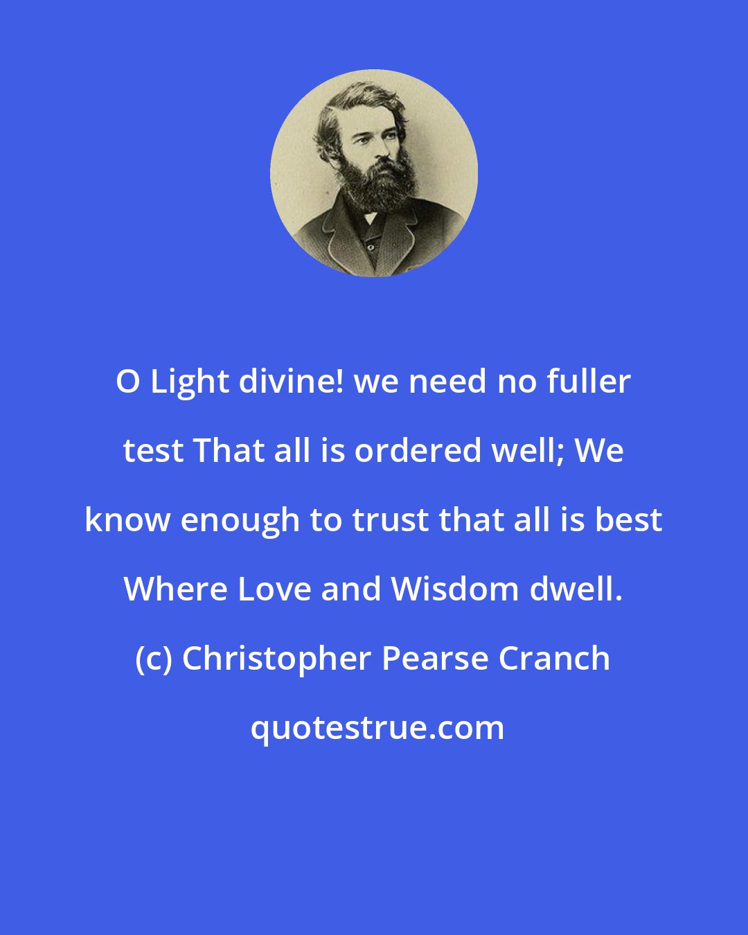 Christopher Pearse Cranch: O Light divine! we need no fuller test That all is ordered well; We know enough to trust that all is best Where Love and Wisdom dwell.