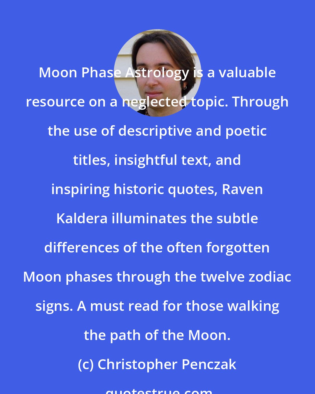 Christopher Penczak: Moon Phase Astrology is a valuable resource on a neglected topic. Through the use of descriptive and poetic titles, insightful text, and inspiring historic quotes, Raven Kaldera illuminates the subtle differences of the often forgotten Moon phases through the twelve zodiac signs. A must read for those walking the path of the Moon.