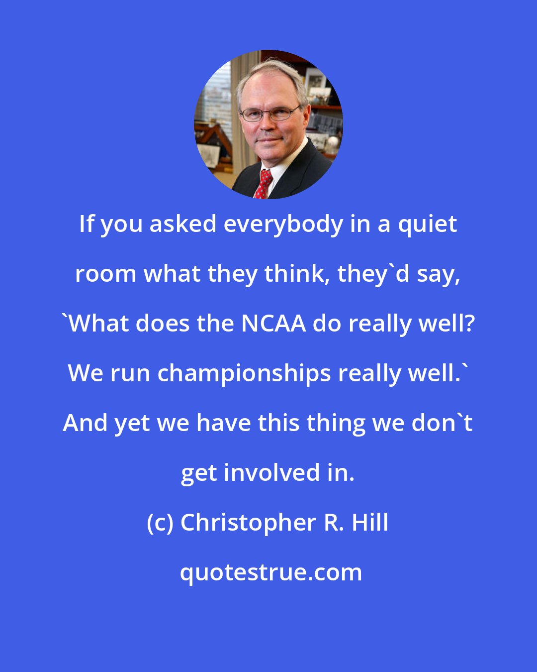 Christopher R. Hill: If you asked everybody in a quiet room what they think, they'd say, 'What does the NCAA do really well? We run championships really well.' And yet we have this thing we don't get involved in.