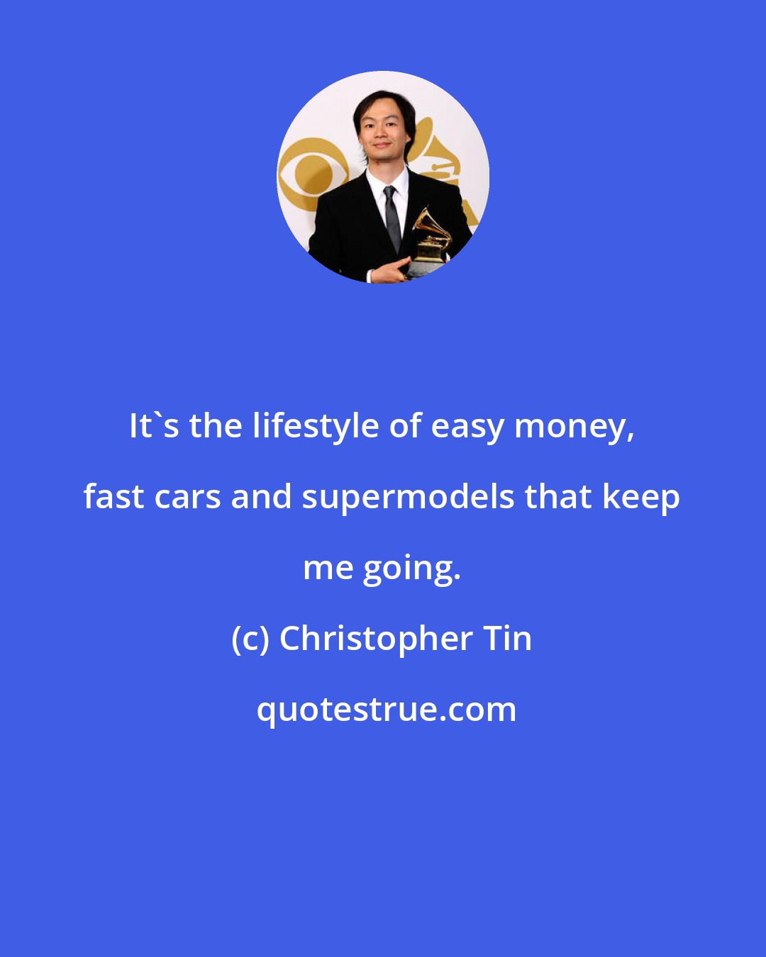 Christopher Tin: It's the lifestyle of easy money, fast cars and supermodels that keep me going.