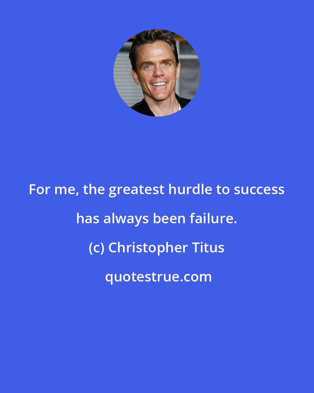 Christopher Titus: For me, the greatest hurdle to success has always been failure.