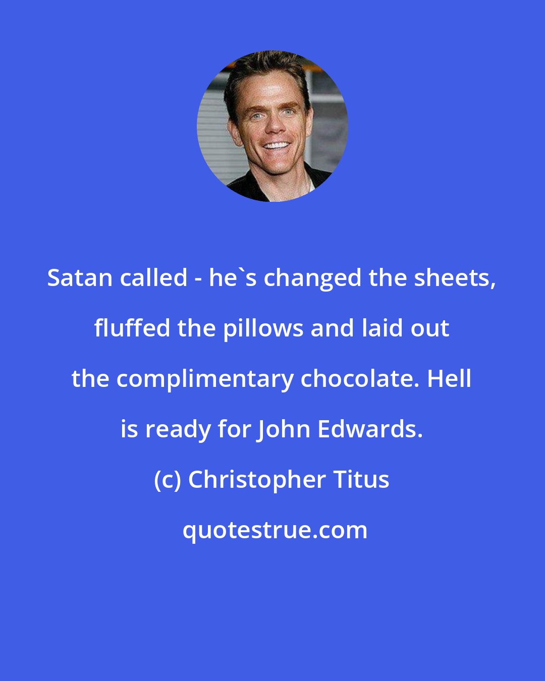 Christopher Titus: Satan called - he's changed the sheets, fluffed the pillows and laid out the complimentary chocolate. Hell is ready for John Edwards.
