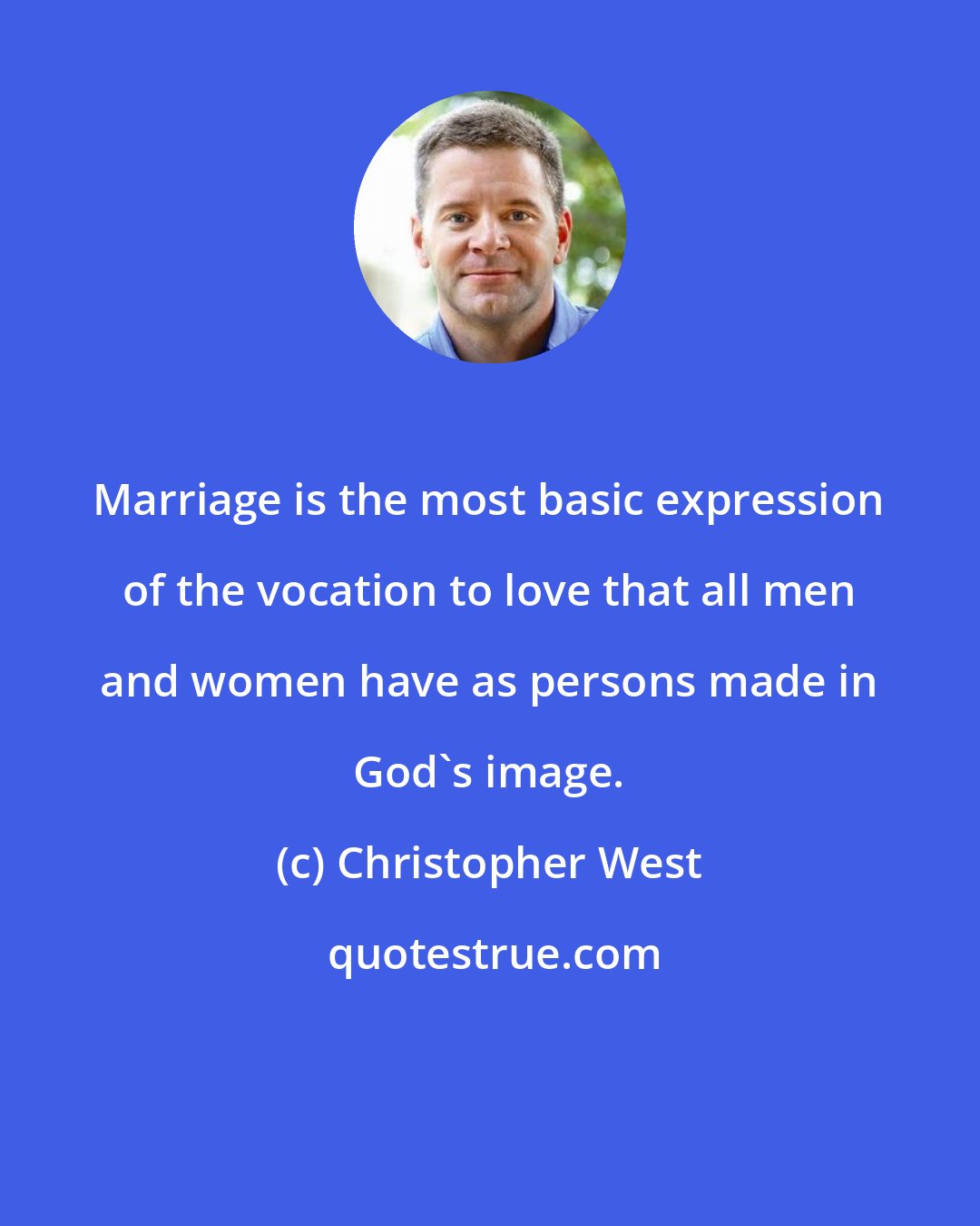 Christopher West: Marriage is the most basic expression of the vocation to love that all men and women have as persons made in God's image.