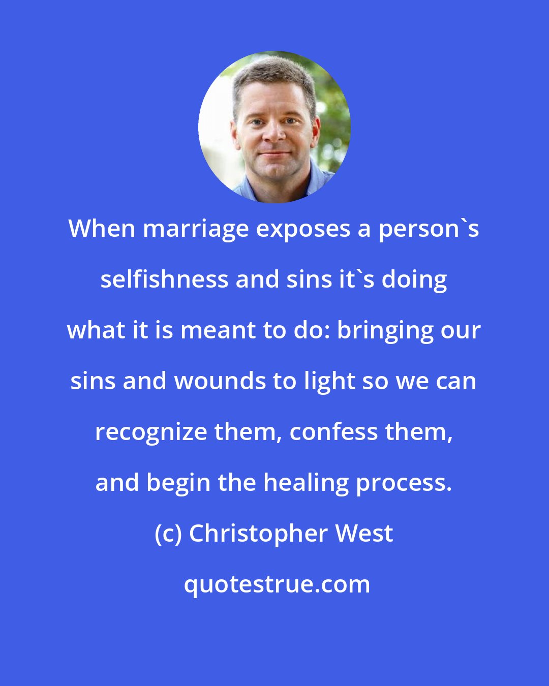 Christopher West: When marriage exposes a person's selfishness and sins it's doing what it is meant to do: bringing our sins and wounds to light so we can recognize them, confess them, and begin the healing process.