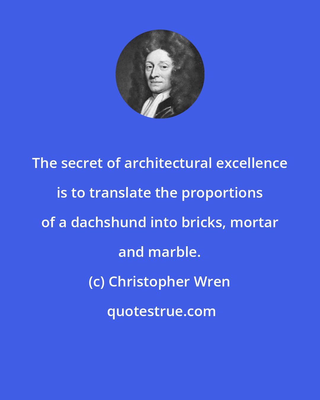 Christopher Wren: The secret of architectural excellence is to translate the proportions of a dachshund into bricks, mortar and marble.