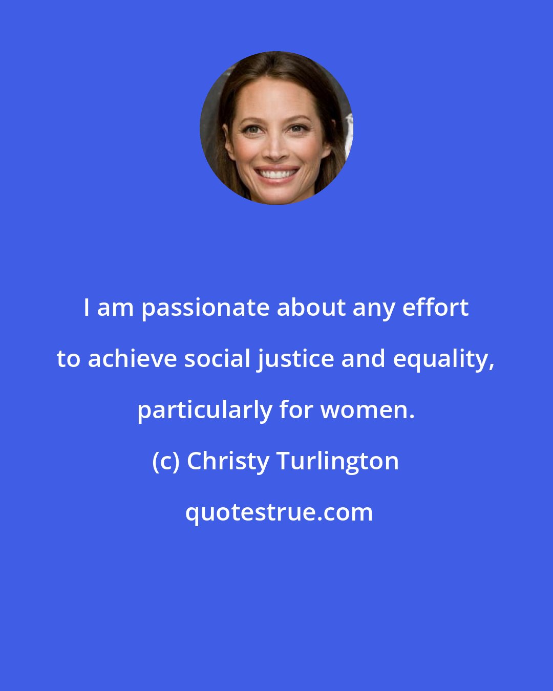 Christy Turlington: I am passionate about any effort to achieve social justice and equality, particularly for women.