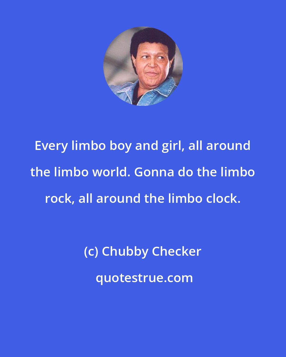 Chubby Checker: Every limbo boy and girl, all around the limbo world. Gonna do the limbo rock, all around the limbo clock.