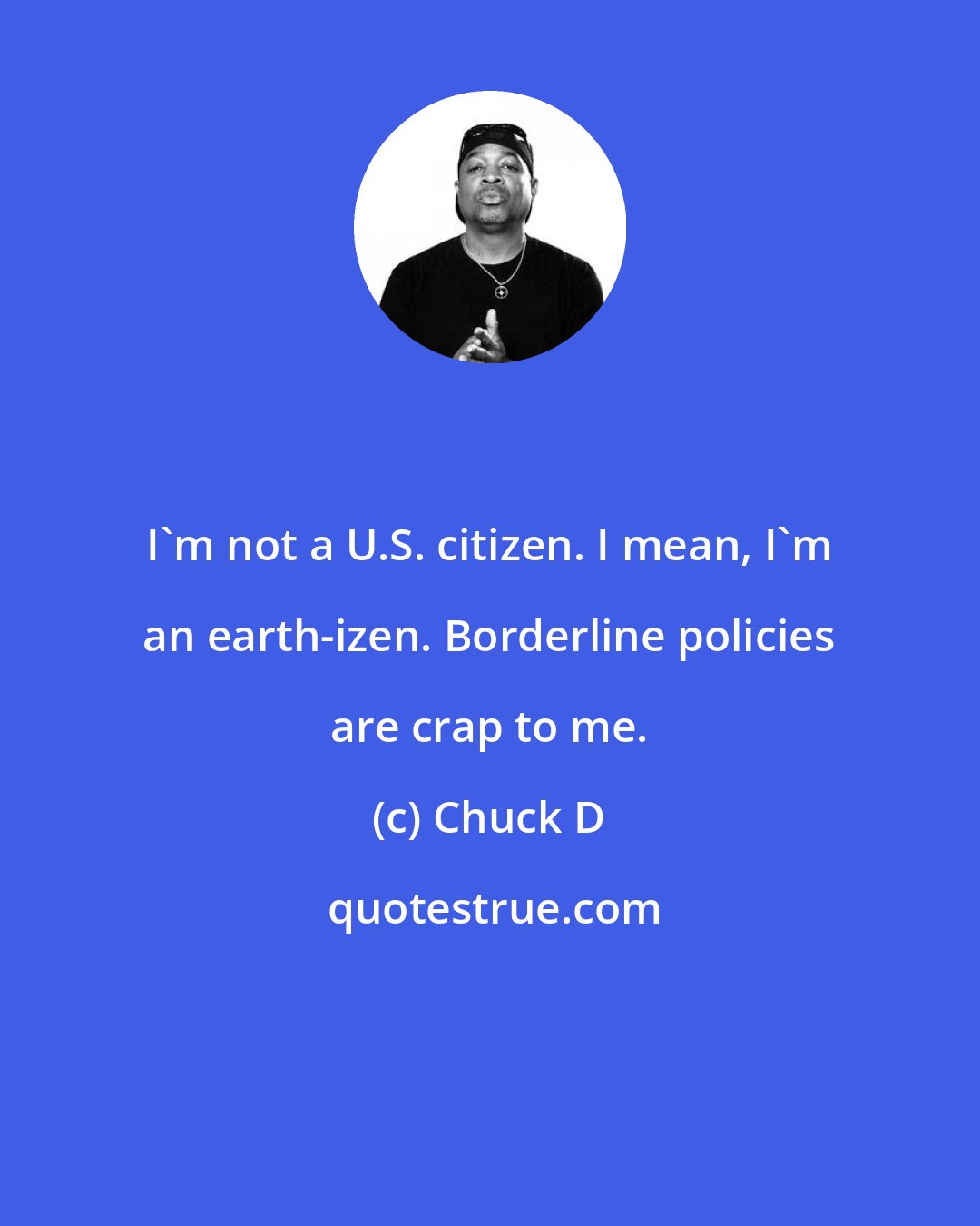 Chuck D: I'm not a U.S. citizen. I mean, I'm an earth-izen. Borderline policies are crap to me.