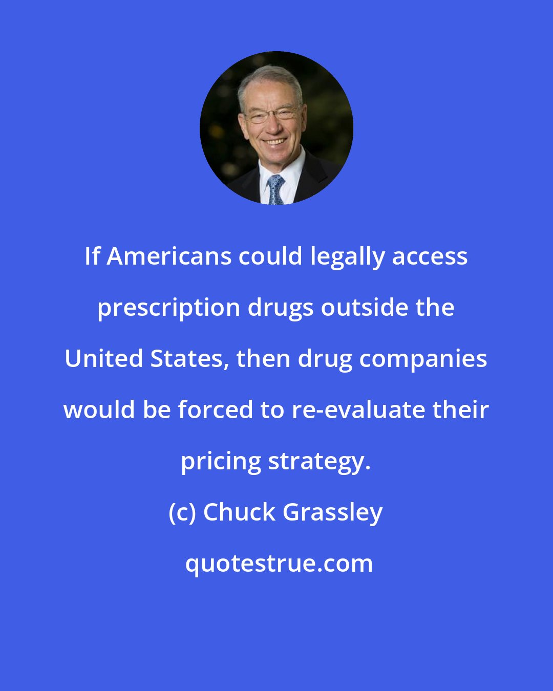 Chuck Grassley: If Americans could legally access prescription drugs outside the United States, then drug companies would be forced to re-evaluate their pricing strategy.