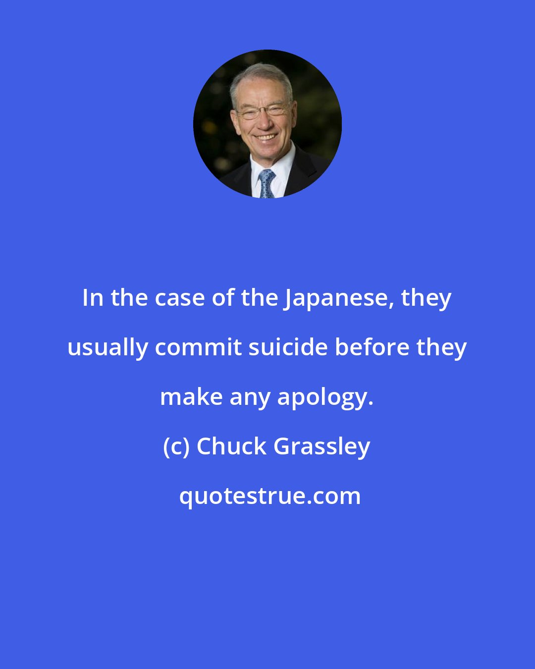 Chuck Grassley: In the case of the Japanese, they usually commit suicide before they make any apology.