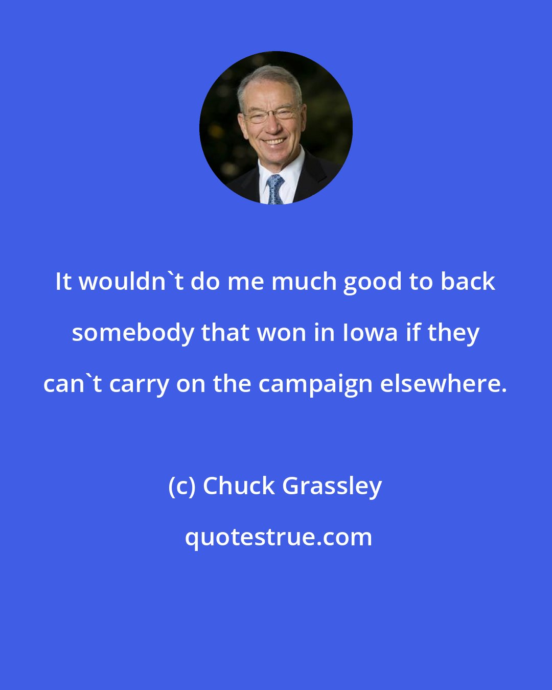 Chuck Grassley: It wouldn't do me much good to back somebody that won in Iowa if they can't carry on the campaign elsewhere.