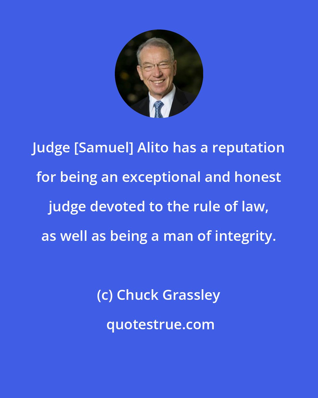 Chuck Grassley: Judge [Samuel] Alito has a reputation for being an exceptional and honest judge devoted to the rule of law, as well as being a man of integrity.