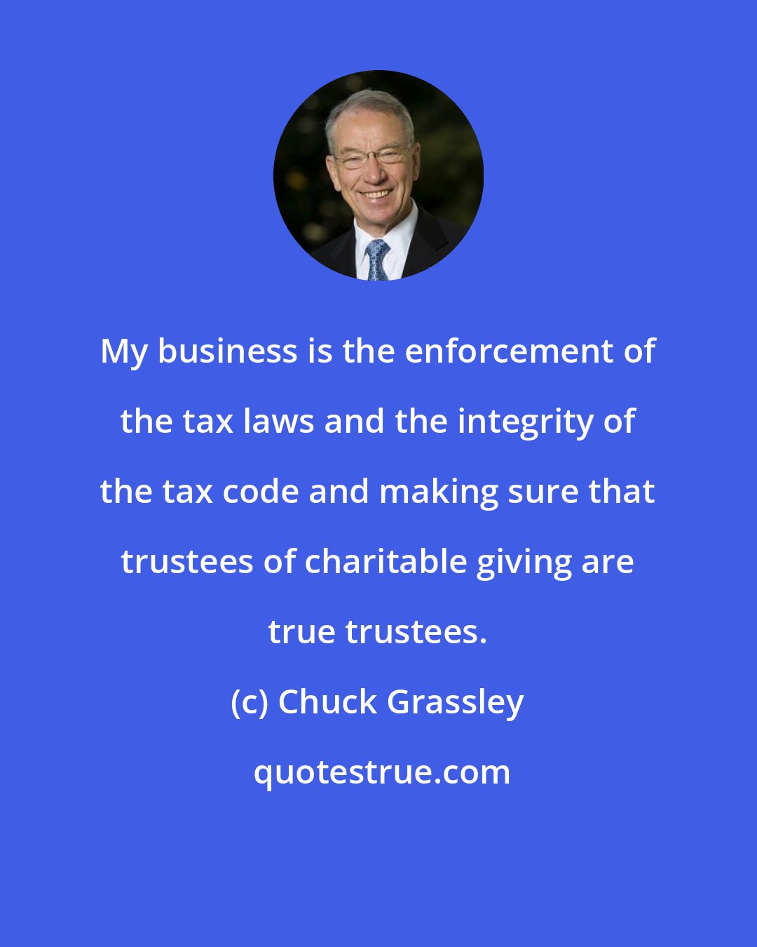 Chuck Grassley: My business is the enforcement of the tax laws and the integrity of the tax code and making sure that trustees of charitable giving are true trustees.