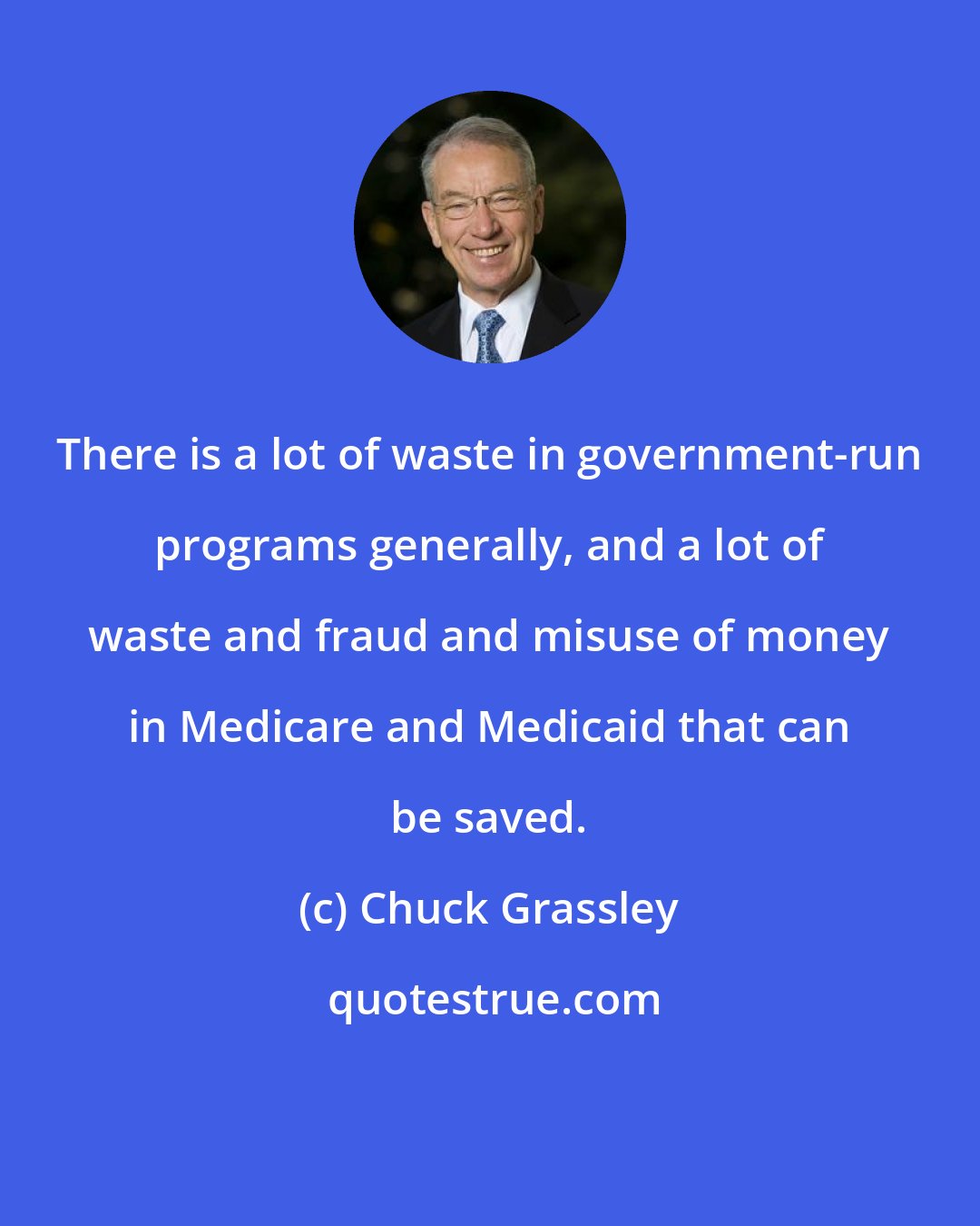 Chuck Grassley: There is a lot of waste in government-run programs generally, and a lot of waste and fraud and misuse of money in Medicare and Medicaid that can be saved.