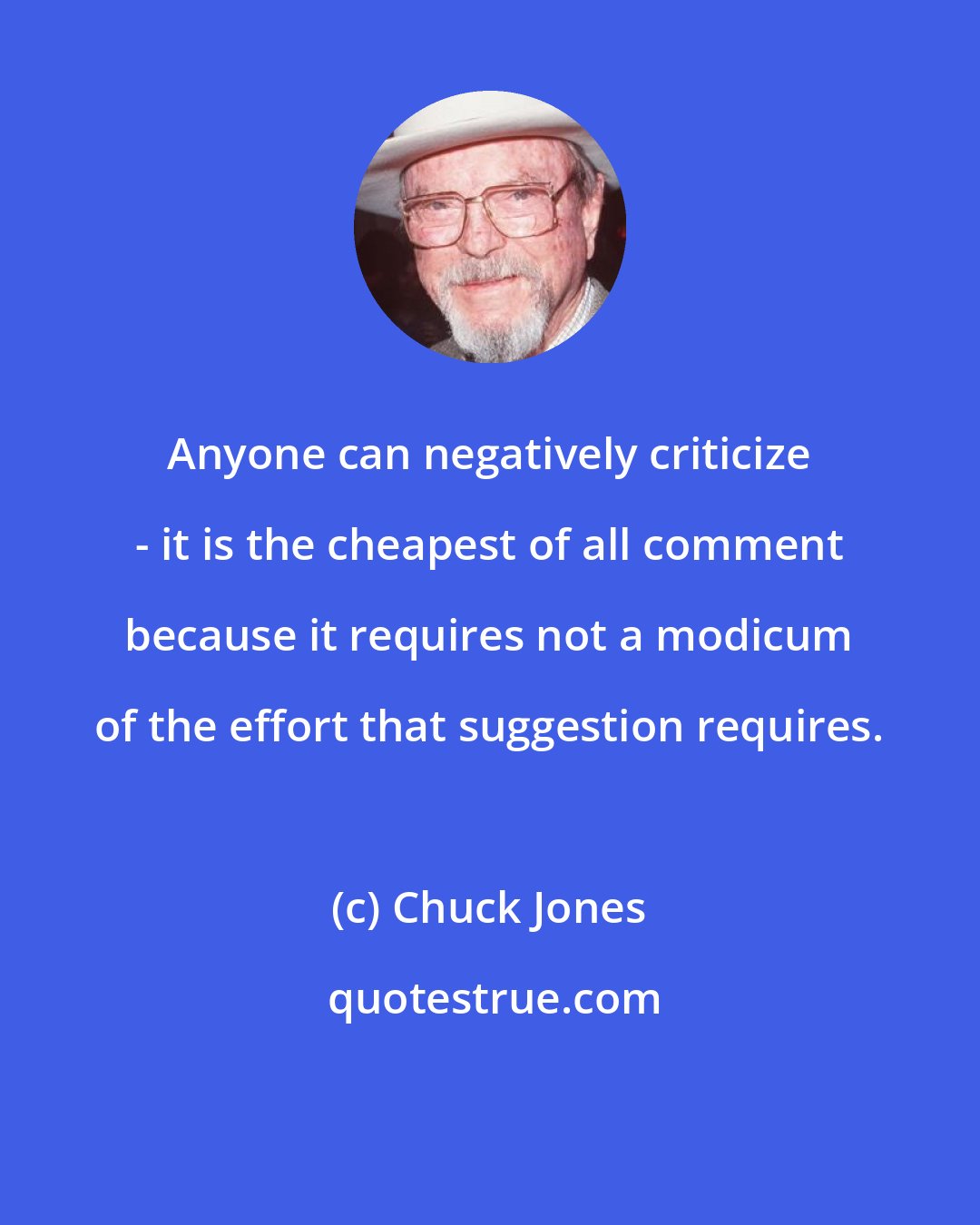Chuck Jones: Anyone can negatively criticize - it is the cheapest of all comment because it requires not a modicum of the effort that suggestion requires.