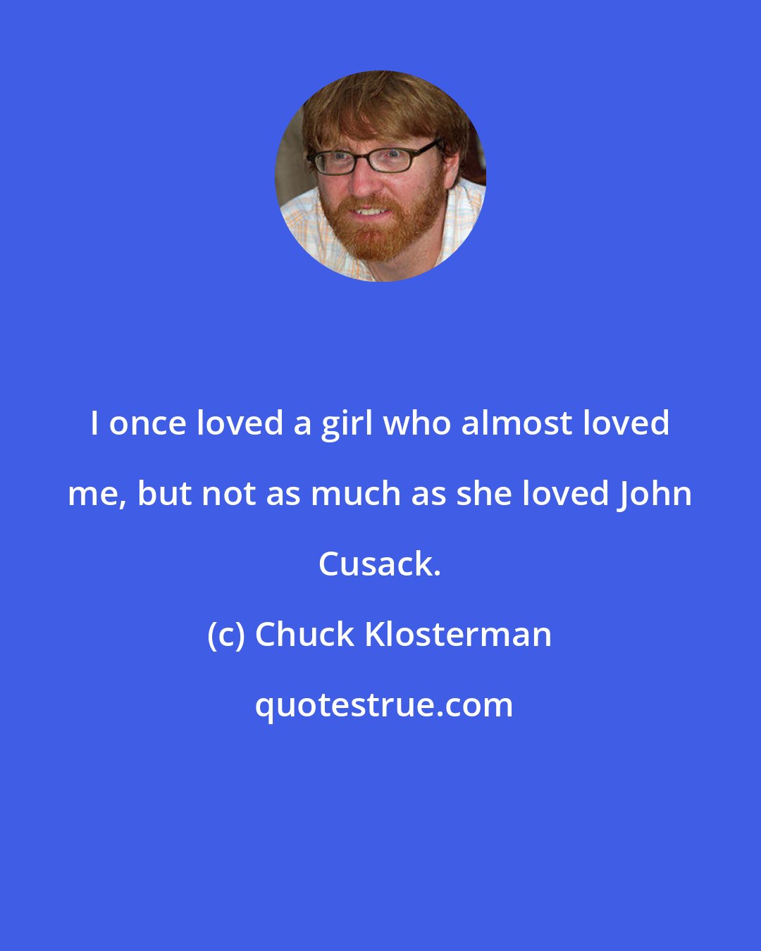 Chuck Klosterman: I once loved a girl who almost loved me, but not as much as she loved John Cusack.