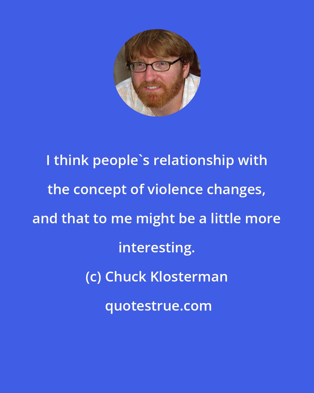 Chuck Klosterman: I think people's relationship with the concept of violence changes, and that to me might be a little more interesting.