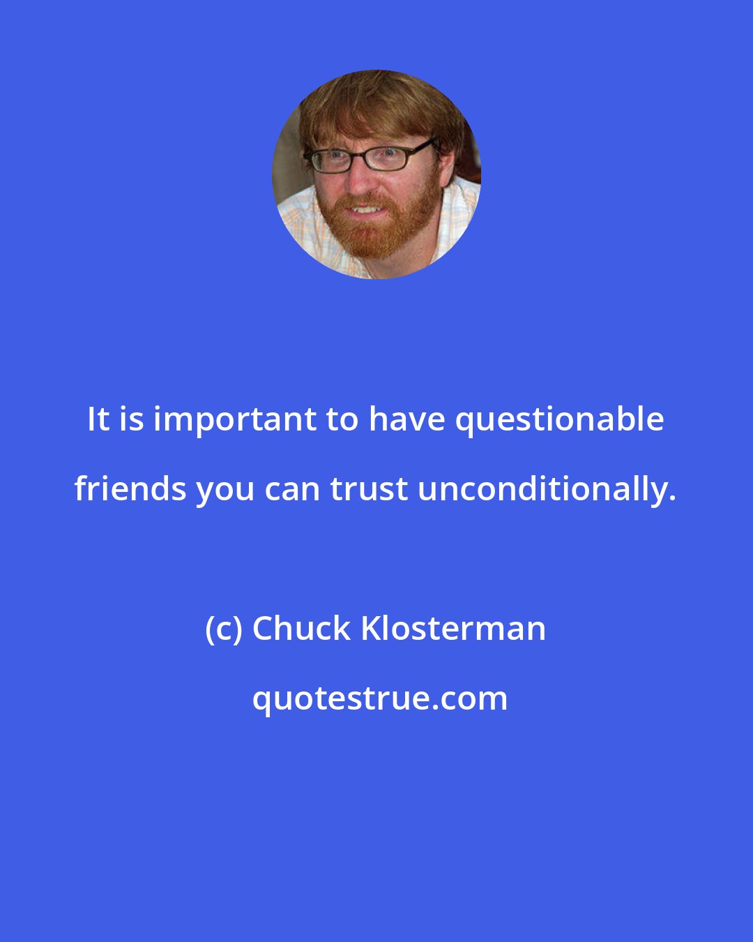 Chuck Klosterman: It is important to have questionable friends you can trust unconditionally.