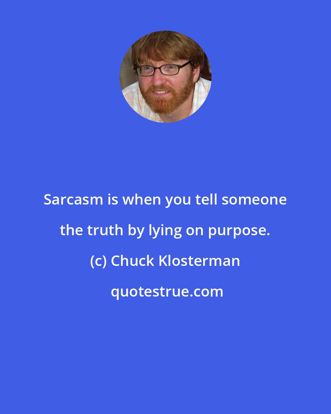Chuck Klosterman: Sarcasm is when you tell someone the truth by lying on purpose.