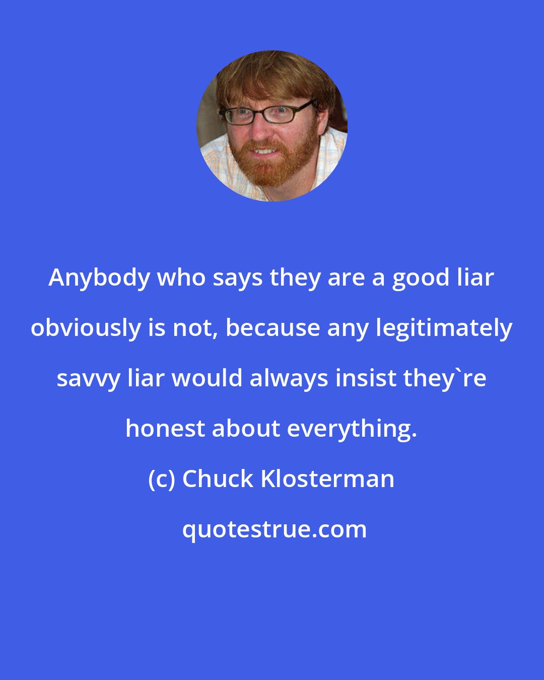 Chuck Klosterman: Anybody who says they are a good liar obviously is not, because any legitimately savvy liar would always insist they're honest about everything.