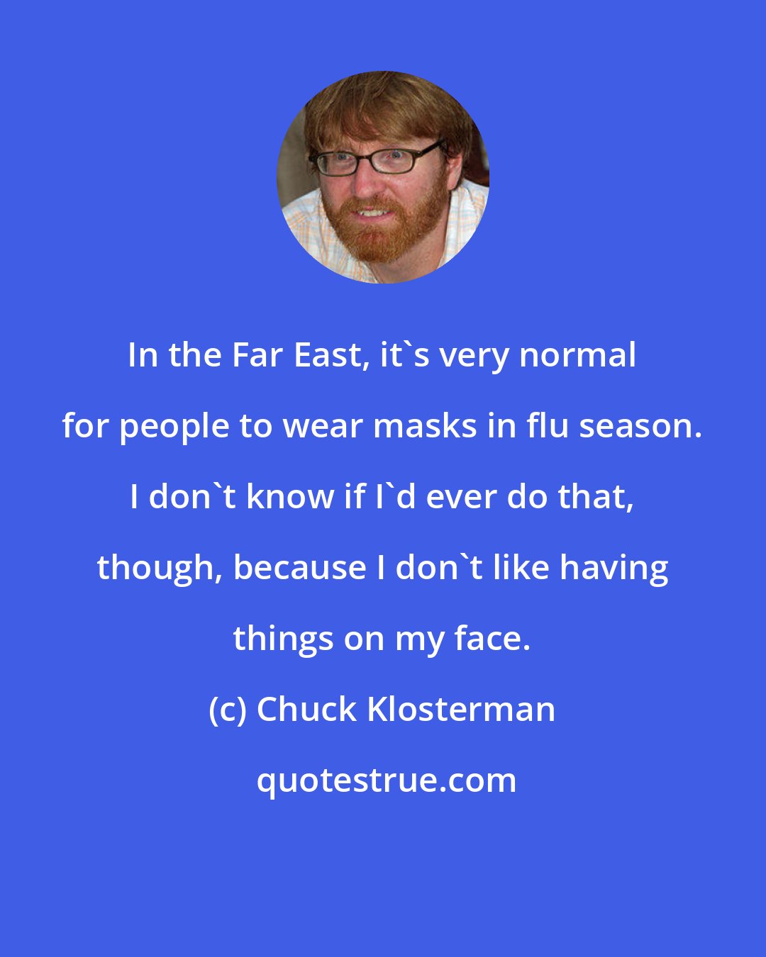 Chuck Klosterman: In the Far East, it's very normal for people to wear masks in flu season. I don't know if I'd ever do that, though, because I don't like having things on my face.
