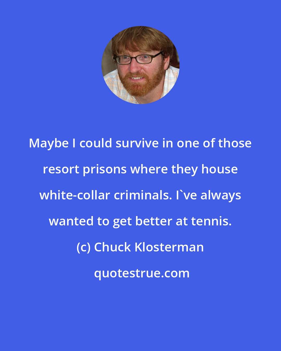 Chuck Klosterman: Maybe I could survive in one of those resort prisons where they house white-collar criminals. I've always wanted to get better at tennis.