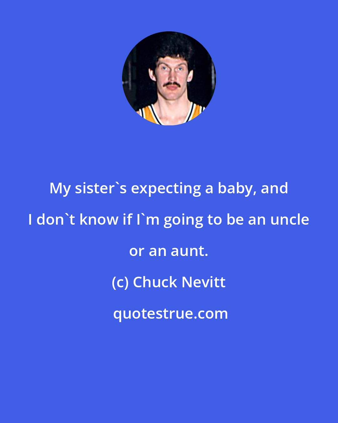 Chuck Nevitt: My sister's expecting a baby, and I don't know if I'm going to be an uncle or an aunt.