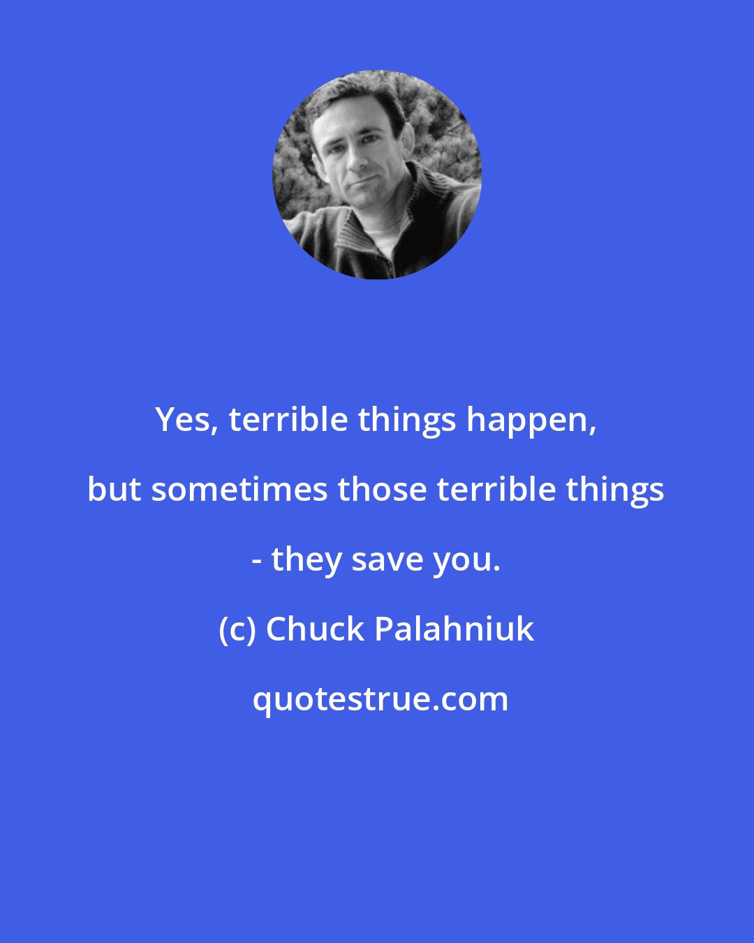 Chuck Palahniuk: Yes, terrible things happen, but sometimes those terrible things - they save you.