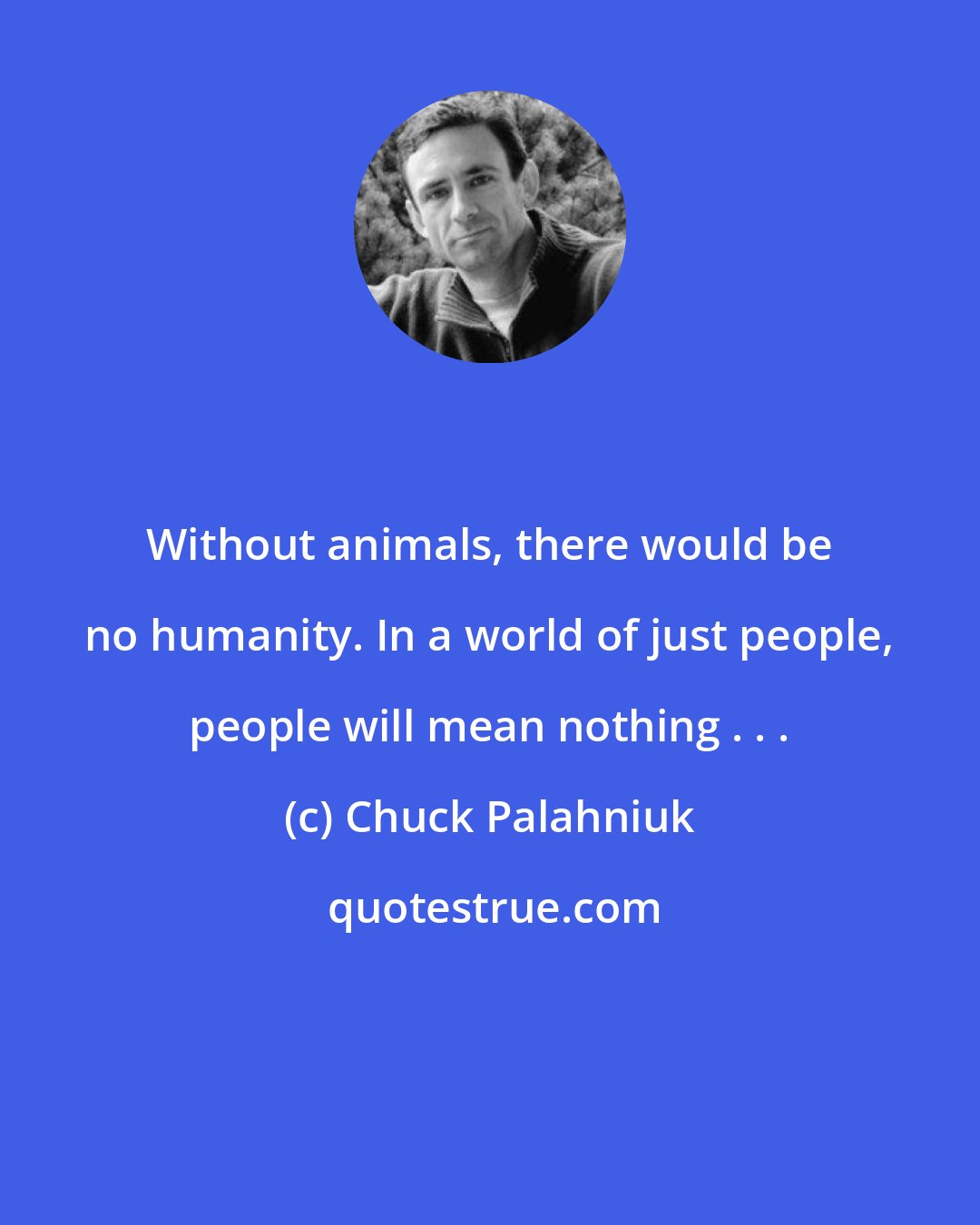 Chuck Palahniuk: Without animals, there would be no humanity. In a world of just people, people will mean nothing . . .