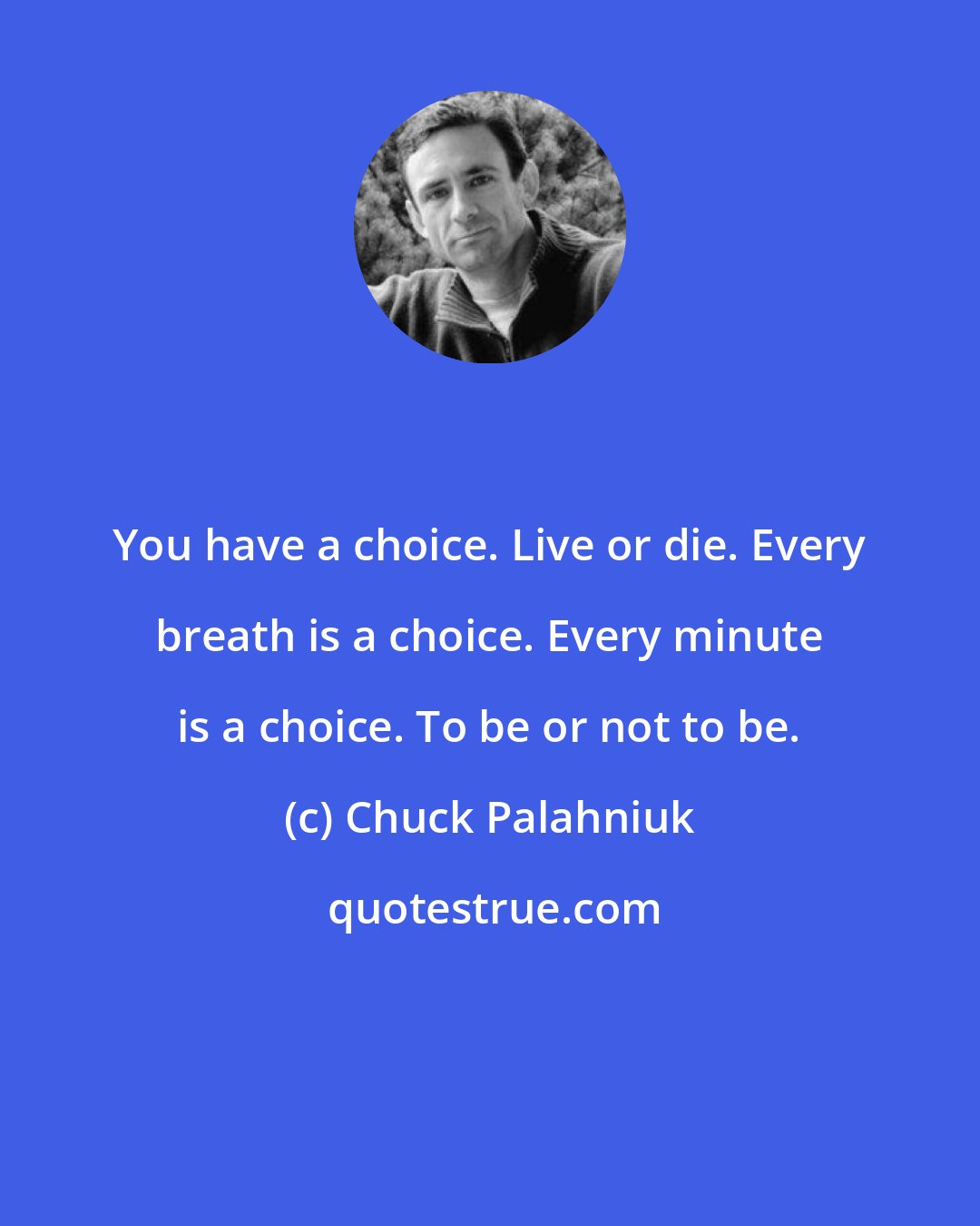 Chuck Palahniuk: You have a choice. Live or die. Every breath is a choice. Every minute is a choice. To be or not to be.