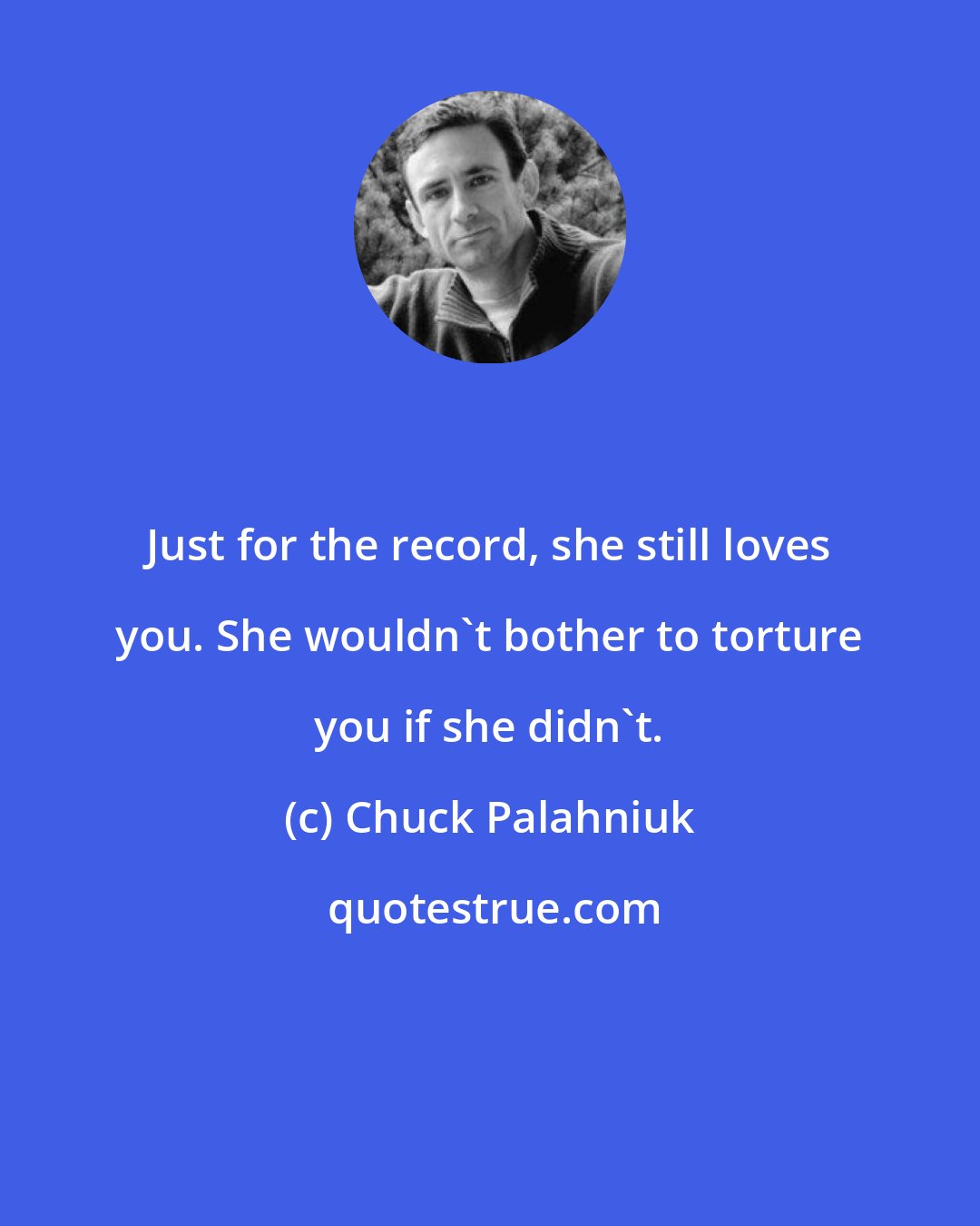 Chuck Palahniuk: Just for the record, she still loves you. She wouldn't bother to torture you if she didn't.