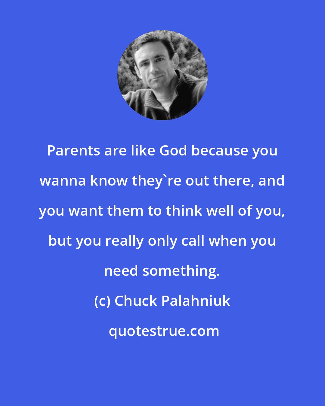 Chuck Palahniuk: Parents are like God because you wanna know they're out there, and you want them to think well of you, but you really only call when you need something.