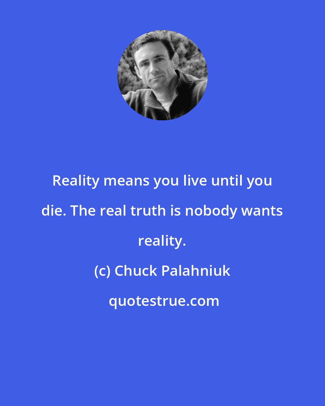 Chuck Palahniuk: Reality means you live until you die. The real truth is nobody wants reality.