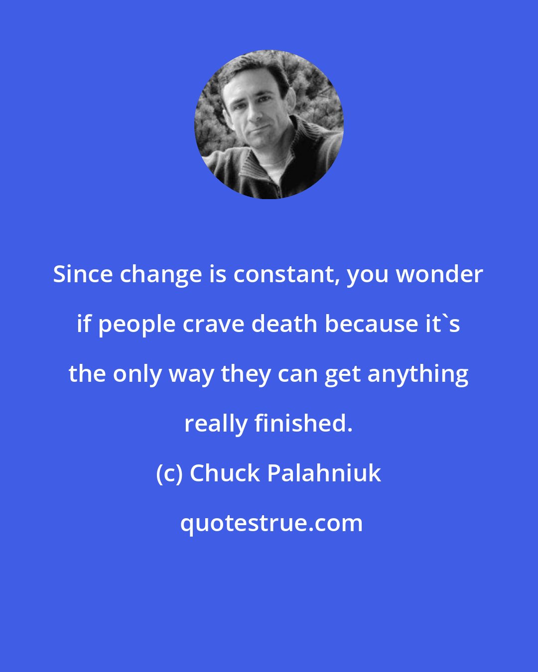 Chuck Palahniuk: Since change is constant, you wonder if people crave death because it's the only way they can get anything really finished.