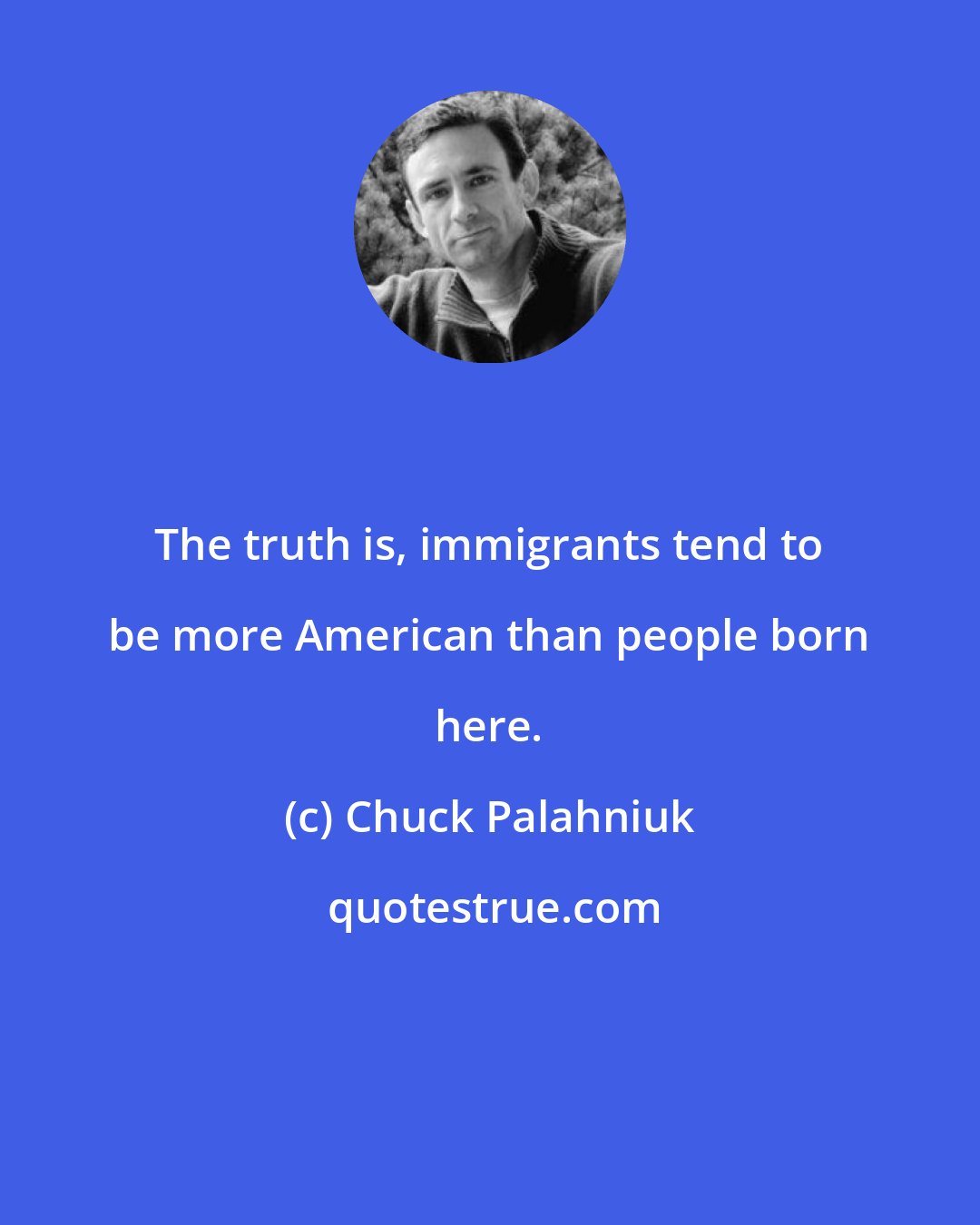 Chuck Palahniuk: The truth is, immigrants tend to be more American than people born here.