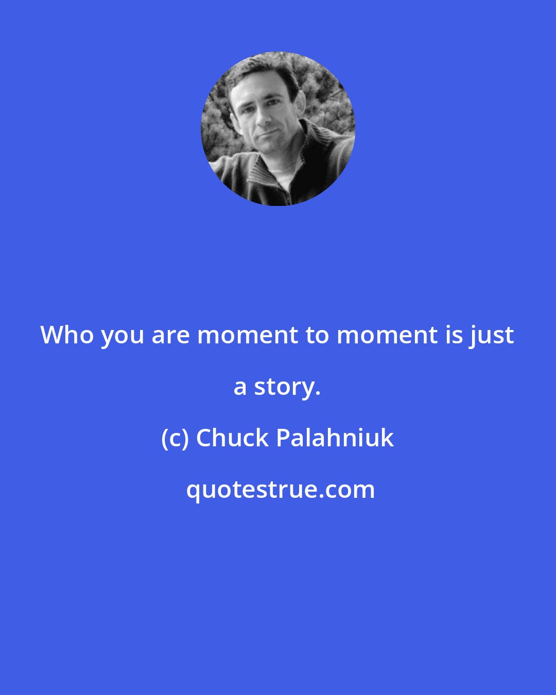 Chuck Palahniuk: Who you are moment to moment is just a story.