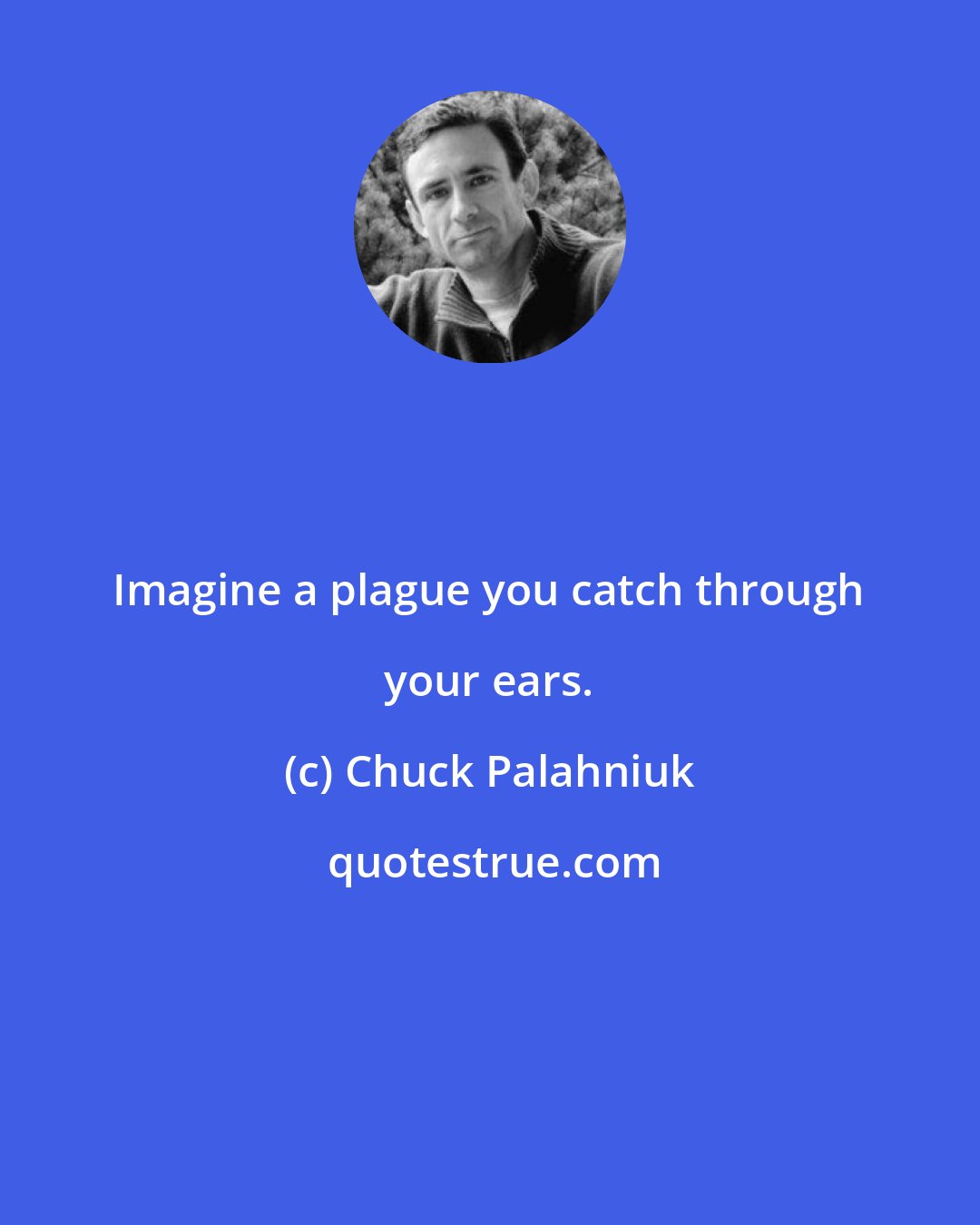 Chuck Palahniuk: Imagine a plague you catch through your ears.