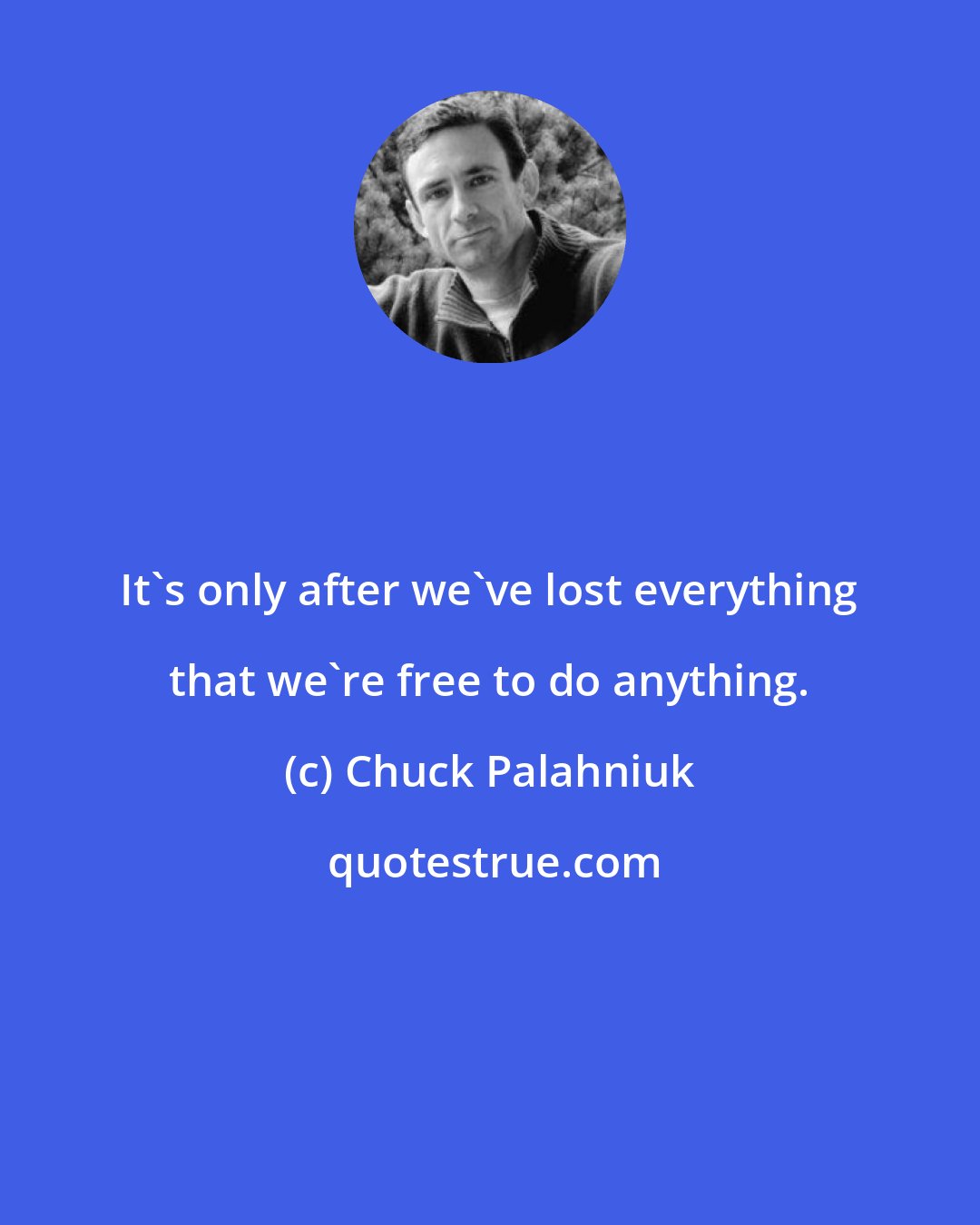 Chuck Palahniuk: It's only after we've lost everything that we're free to do anything.