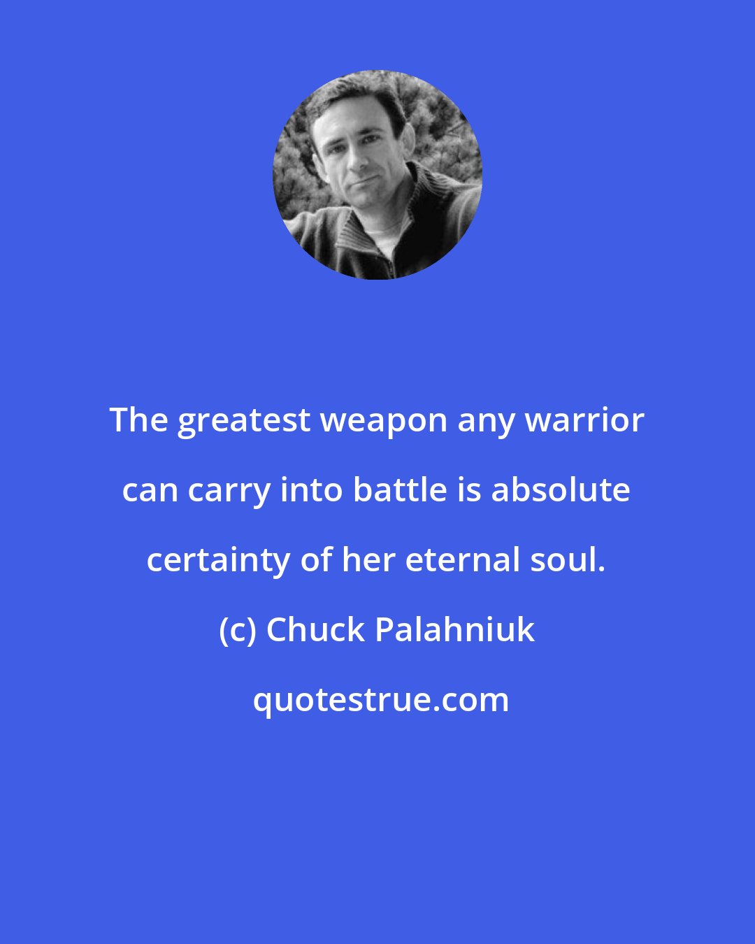 Chuck Palahniuk: The greatest weapon any warrior can carry into battle is absolute certainty of her eternal soul.