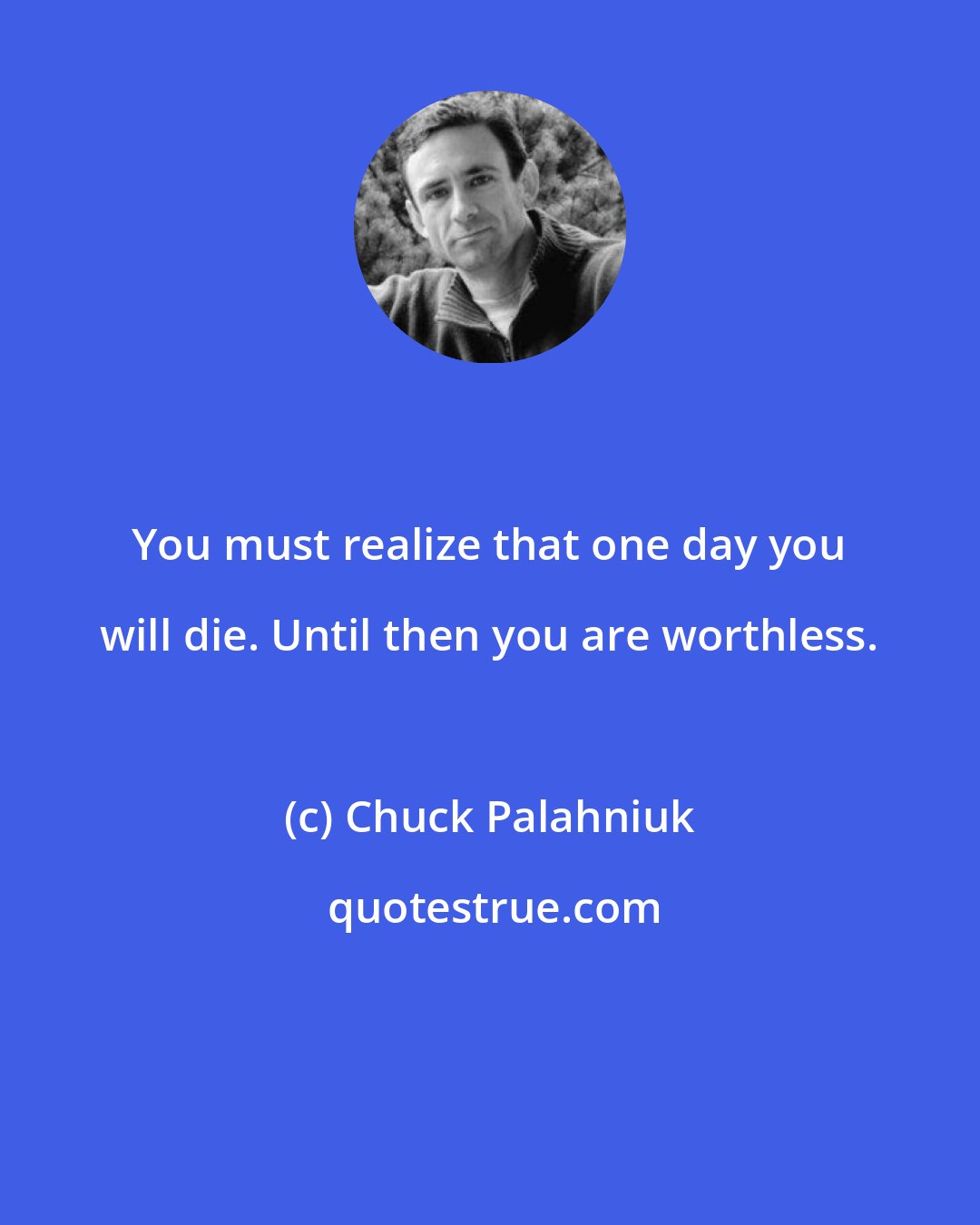 Chuck Palahniuk: You must realize that one day you will die. Until then you are worthless.