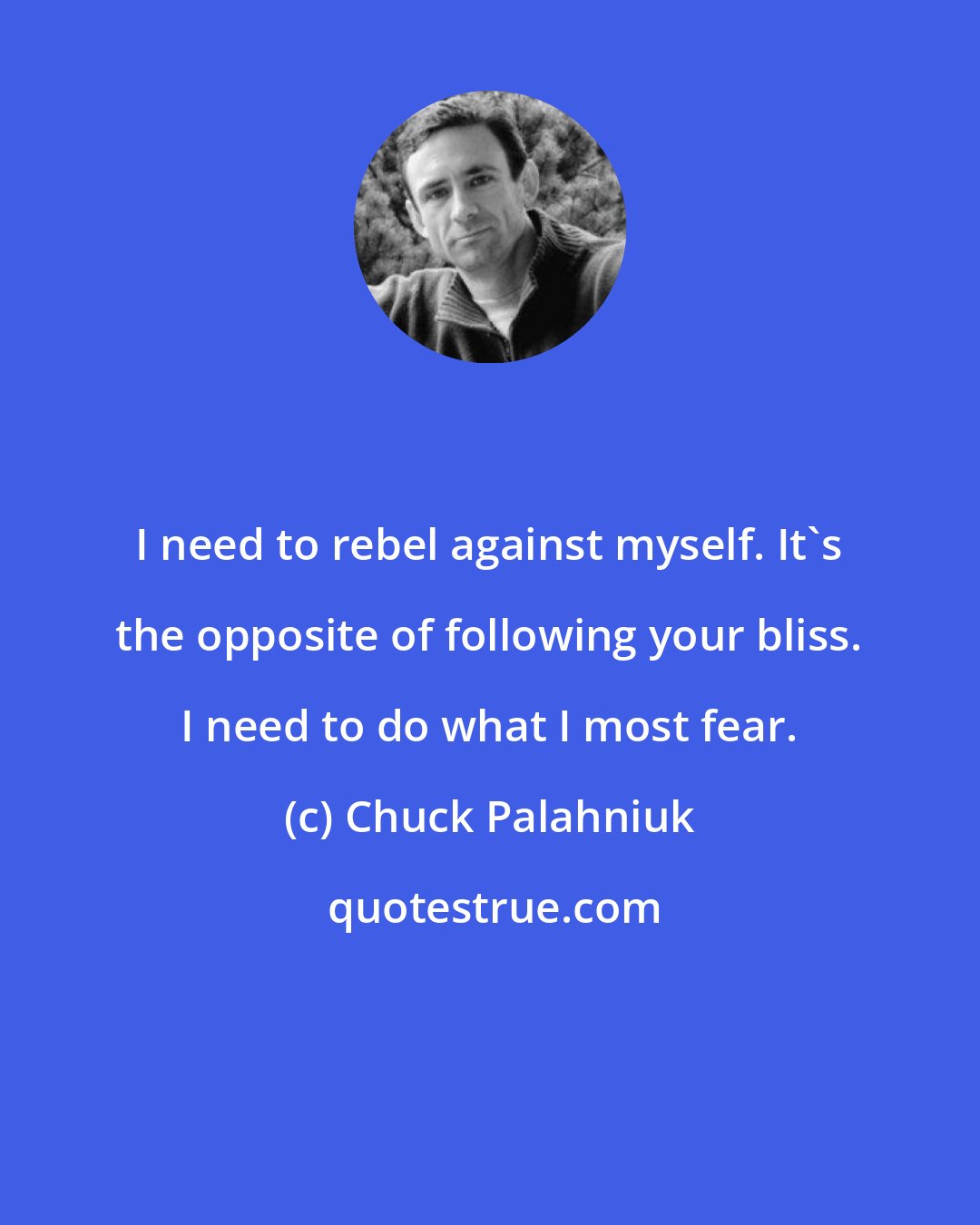 Chuck Palahniuk: I need to rebel against myself. It's the opposite of following your bliss. I need to do what I most fear.